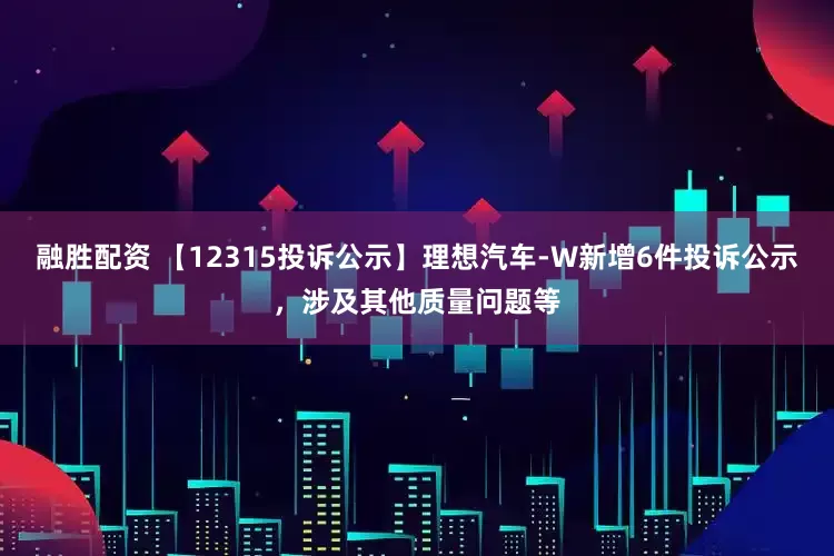 融胜配资 【12315投诉公示】理想汽车-W新增6件投诉公示，涉及其他质量问题等
