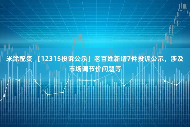 米涂配资 【12315投诉公示】老百姓新增7件投诉公示，涉及市场调节价问题等