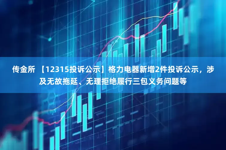 传金所 【12315投诉公示】格力电器新增2件投诉公示，涉及无故拖延、无理拒绝履行三包义务问题等