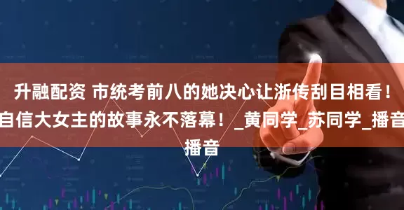 升融配资 市统考前八的她决心让浙传刮目相看！自信大女主的故事永不落幕！_黄同学_苏同学_播音