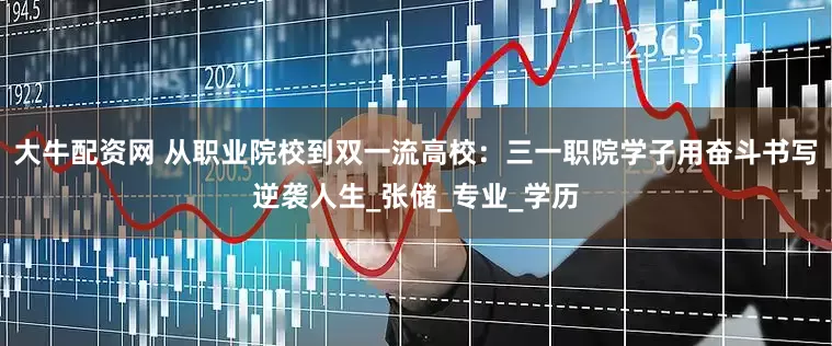 大牛配资网 从职业院校到双一流高校：三一职院学子用奋斗书写逆袭人生_张储_专业_学历