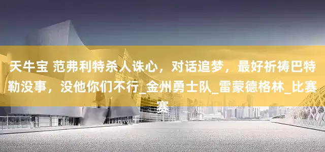 天牛宝 范弗利特杀人诛心，对话追梦，最好祈祷巴特勒没事，没他你们不行_金州勇士队_雷蒙德格林_比赛