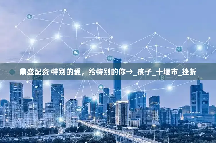 鼎盛配资 特别的爱，给特别的你→_孩子_十堰市_挫折
