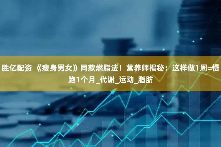 胜亿配资 《瘦身男女》同款燃脂法！营养师揭秘：这样做1周=慢跑1个月_代谢_运动_脂肪