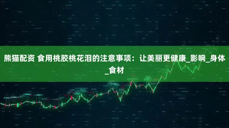 熊猫配资 食用桃胶桃花泪的注意事项：让美丽更健康_影响_身体_食材