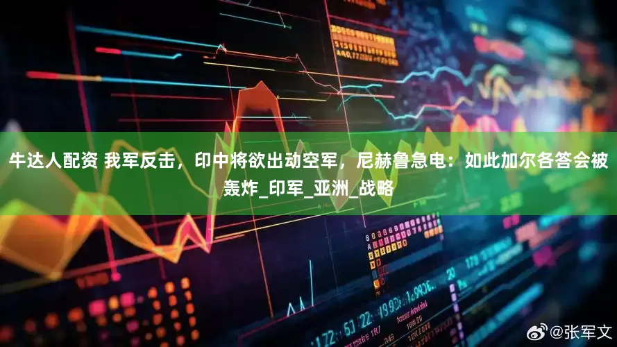 牛达人配资 我军反击，印中将欲出动空军，尼赫鲁急电：如此加尔各答会被轰炸_印军_亚洲_战略