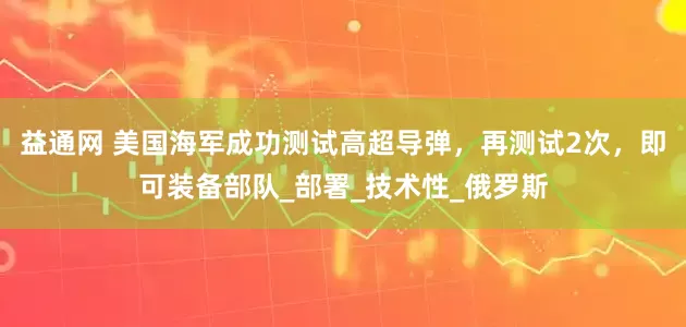 益通网 美国海军成功测试高超导弹，再测试2次，即可装备部队_部署_技术性_俄罗斯