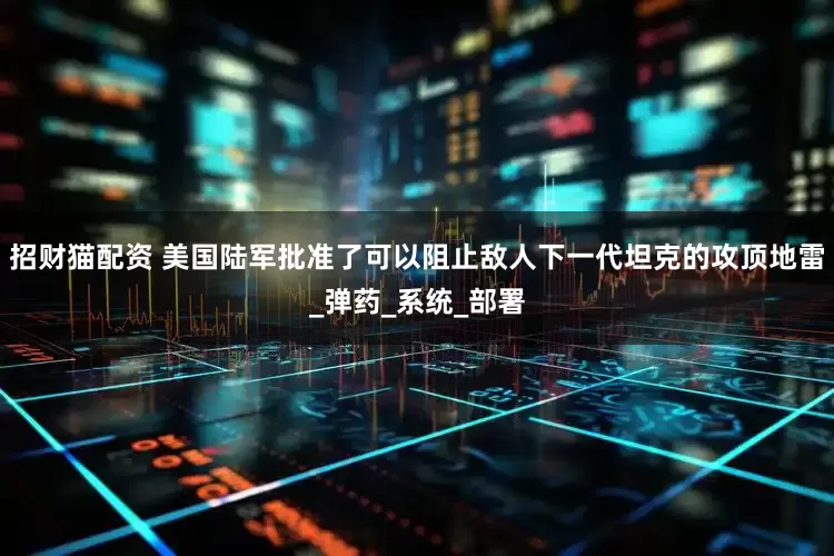 招财猫配资 美国陆军批准了可以阻止敌人下一代坦克的攻顶地雷_弹药_系统_部署