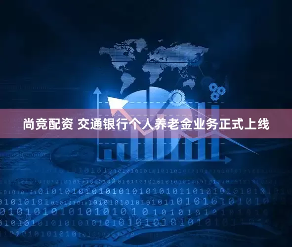 尚竞配资 交通银行个人养老金业务正式上线
