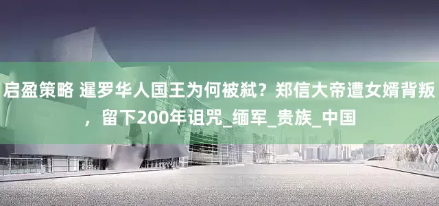 启盈策略 暹罗华人国王为何被弑？郑信大帝遭女婿背叛，留下200年诅咒_缅军_贵族_中国