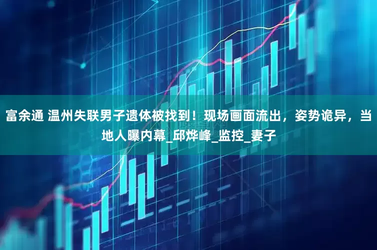 富余通 温州失联男子遗体被找到！现场画面流出，姿势诡异，当地人曝内幕_邱烨峰_监控_妻子
