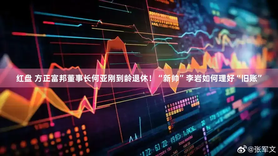 红盘 方正富邦董事长何亚刚到龄退休！“新帅”李岩如何理好“旧账”