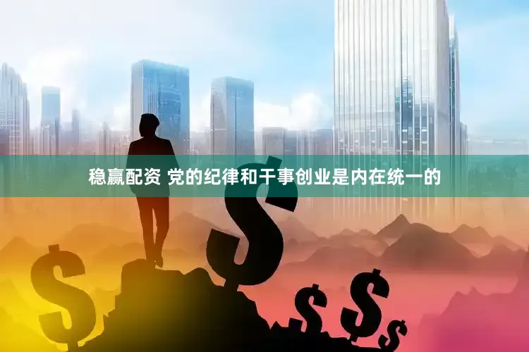 稳赢配资 党的纪律和干事创业是内在统一的