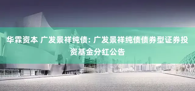 华霖资本 广发景祥纯债: 广发景祥纯债债券型证券投资基金分红公告