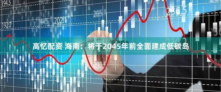 高忆配资 海南：将于2045年前全面建成低碳岛