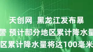 天创网  黑龙江发布暴雨红色预警 预计部分地区累计降水量将达100毫米
