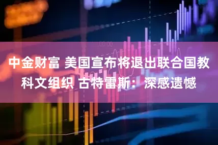 中金财富 美国宣布将退出联合国教科文组织 古特雷斯：深感遗憾