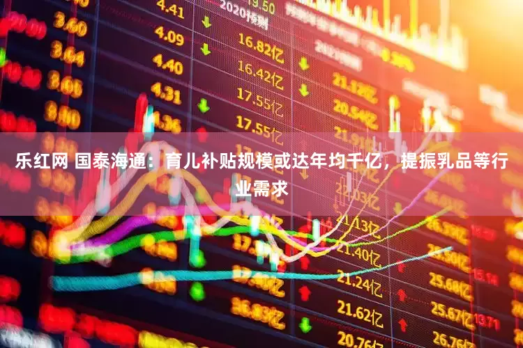 乐红网 国泰海通：育儿补贴规模或达年均千亿，提振乳品等行业需求