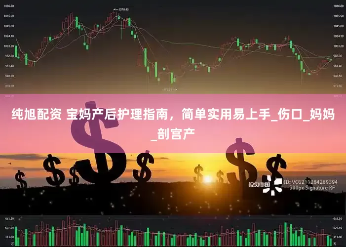 纯旭配资 宝妈产后护理指南，简单实用易上手_伤口_妈妈_剖宫产