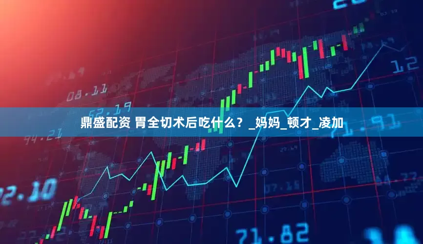 鼎盛配资 胃全切术后吃什么？_妈妈_顿才_凌加