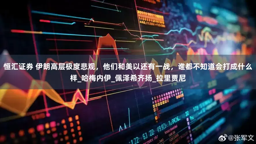 恒汇证券 伊朗高层极度悲观，他们和美以还有一战，谁都不知道会打成什么样_哈梅内伊_佩泽希齐扬_拉里贾尼