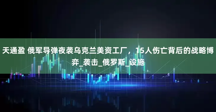 天通盈 俄军导弹夜袭乌克兰美资工厂，15人伤亡背后的战略博弈_袭击_俄罗斯_设施