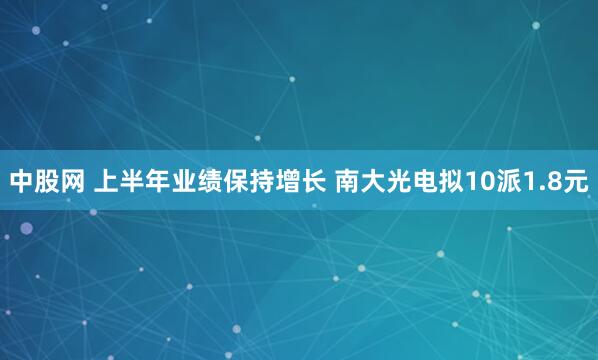 中股网 上半年业绩保持增长 南大光电拟10派1.8元