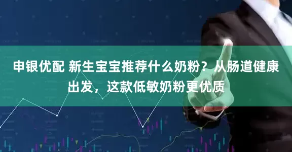 申银优配 新生宝宝推荐什么奶粉？从肠道健康出发，这款低敏奶粉更优质