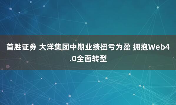 首胜证券 大洋集团中期业绩扭亏为盈 拥抱Web4.0全面转型