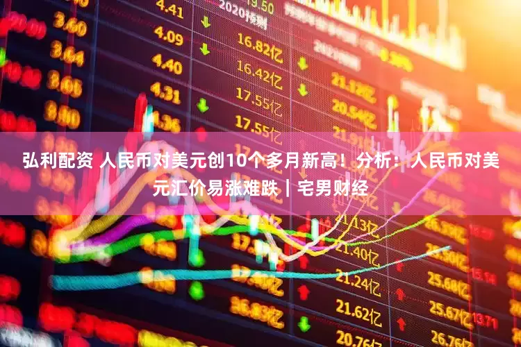 弘利配资 人民币对美元创10个多月新高！分析：人民币对美元汇价易涨难跌｜宅男财经