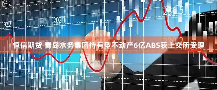恒信期货 青岛水务集团持有型不动产6亿ABS获上交所受理