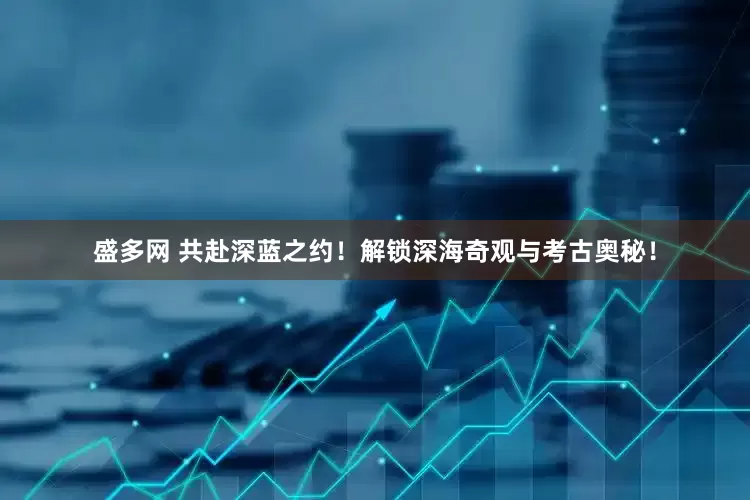 盛多网 共赴深蓝之约！解锁深海奇观与考古奥秘！