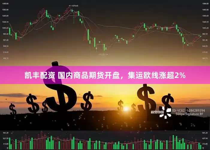 凯丰配资 国内商品期货开盘，集运欧线涨超2%