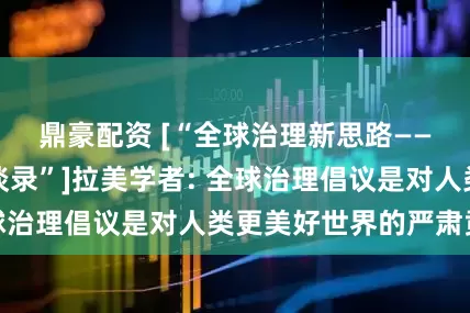鼎豪配资 [“全球治理新思路——国际思想者访谈录”]拉美学者: 全球治理倡议是对人类更美好世界的严肃贡献