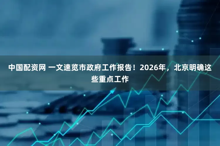 中国配资网 一文速览市政府工作报告！2026年，北京明确这些重点工作