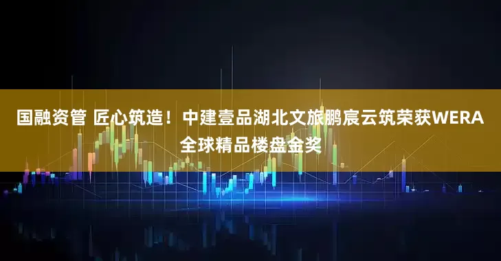 国融资管 匠心筑造！中建壹品湖北文旅鹏宸云筑荣获WERA全球精品楼盘金奖