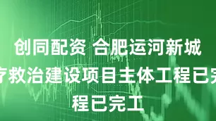 创同配资 合肥运河新城医疗救治建设项目主体工程已完工