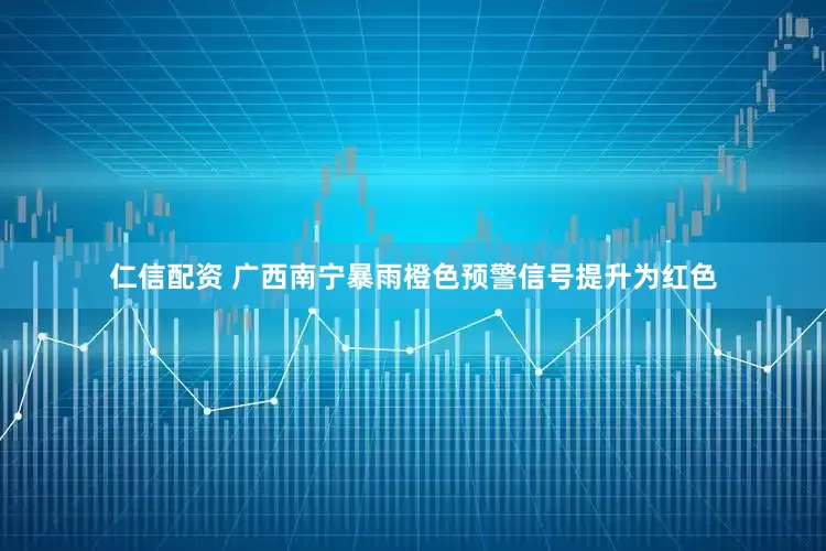 仁信配资 广西南宁暴雨橙色预警信号提升为红色